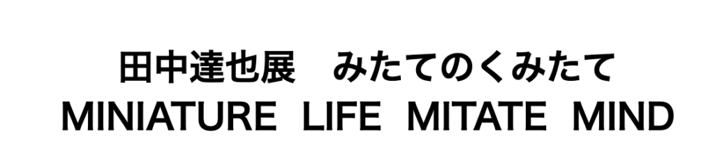 Tatsuya Tanaka Exhibition: Mitate no Kumitate / MINIATE LIFE MITATE MIND